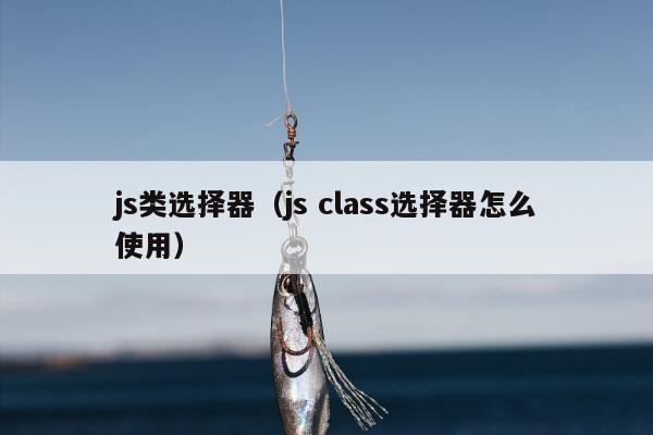 js类选择器（js class选择器怎么使用）