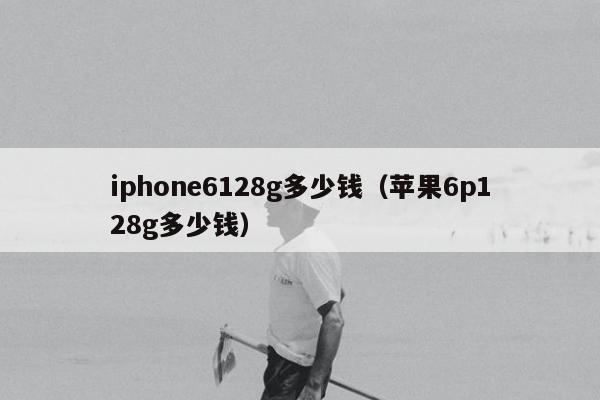 iphone6128g多少钱（苹果6p128g多少钱）