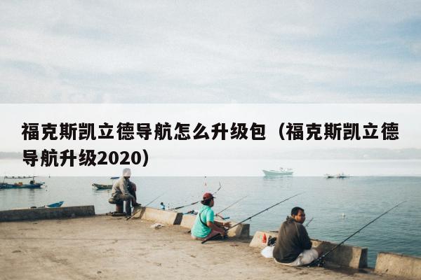 福克斯凯立德导航怎么升级包（福克斯凯立德导航升级2020）