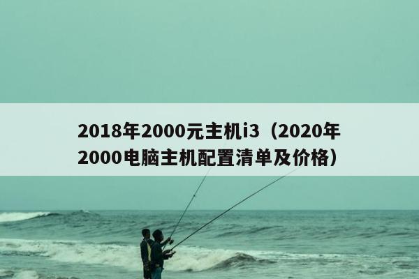 2018年2000元主机i3（2020年2000电脑主机配置清单及价格）