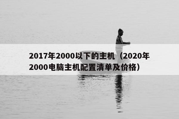 2017年2000以下的主机（2020年2000电脑主机配置清单及价格）