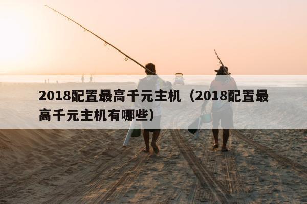 2018配置最高千元主机（2018配置最高千元主机有哪些）