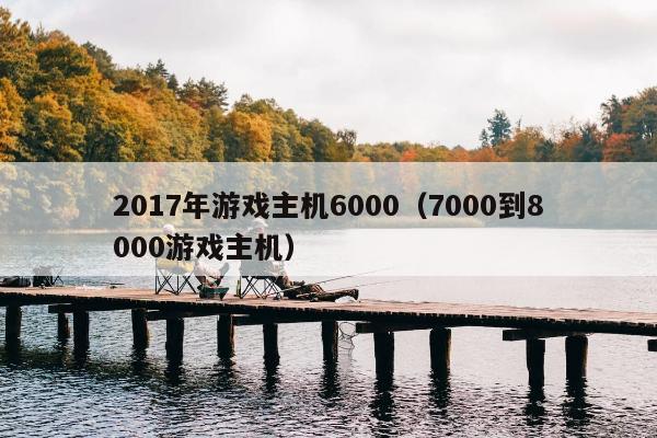 2017年游戏主机6000（7000到8000游戏主机）