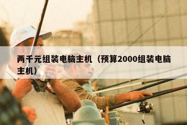 两千元组装电脑主机（预算2000组装电脑主机）