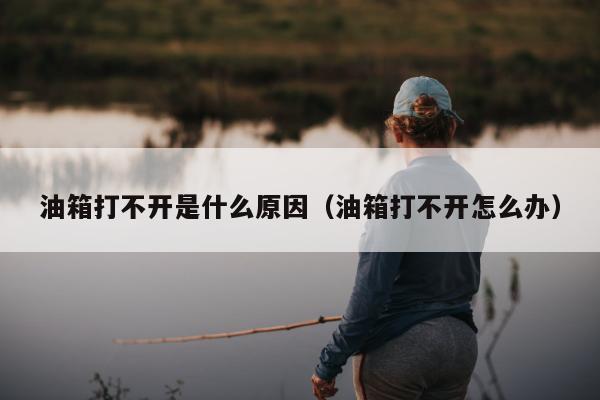 油箱打不开是什么原因（油箱打不开怎么办）