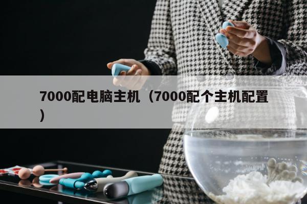 7000配电脑主机（7000配个主机配置）