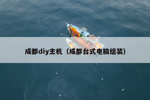 成都diy主机（成都台式电脑组装）