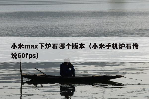 小米max下炉石哪个版本（小米手机炉石传说60fps）