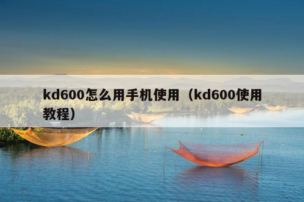 kd600怎么用手机使用（kd600使用教程）