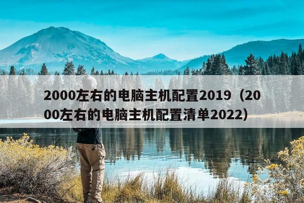 2000左右的电脑主机配置2019（2000左右的电脑主机配置清单2022）