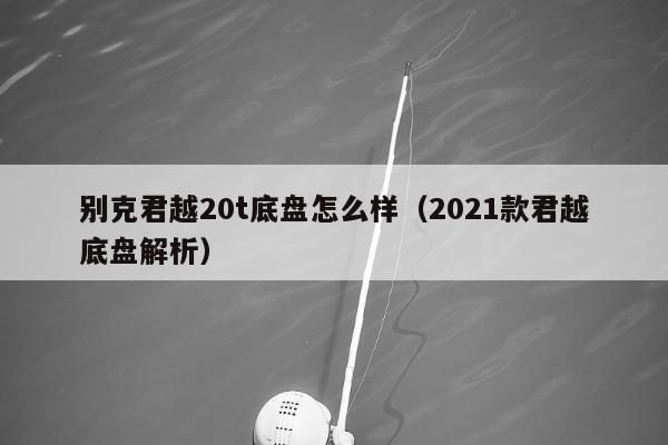 别克君越20t底盘怎么样（2021款君越底盘解析）