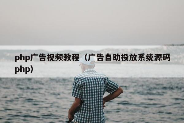 php广告视频教程（广告自助投放系统源码php）