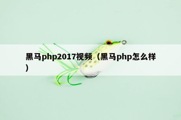 黑马php2017视频（黑马php怎么样）