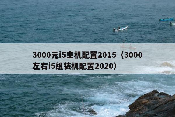 3000元i5主机配置2015（3000左右i5组装机配置2020）