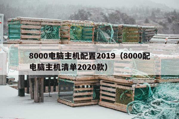 8000电脑主机配置2019（8000配电脑主机清单2020款）