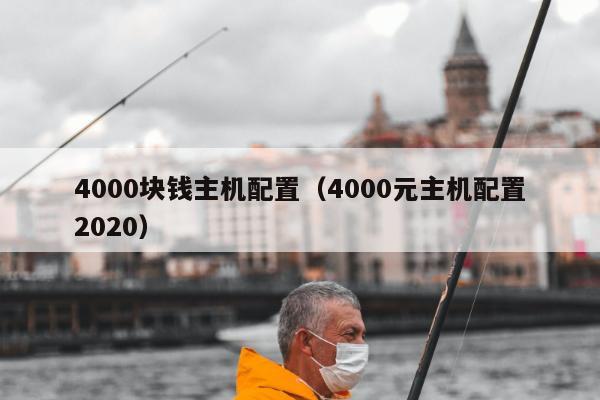 4000块钱主机配置（4000元主机配置2020）