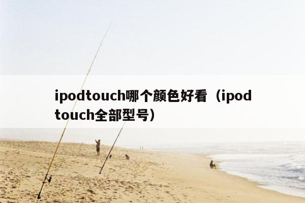 ipodtouch哪个颜色好看（ipodtouch全部型号）