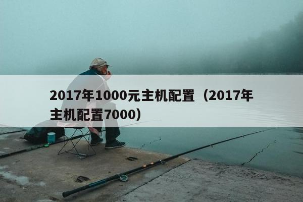 2017年1000元主机配置（2017年主机配置7000）