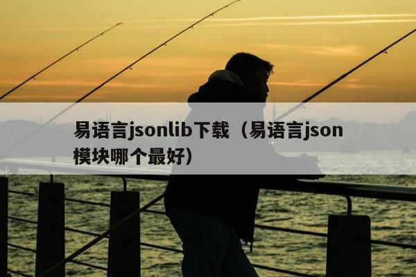 易语言jsonlib下载（易语言json模块哪个最好）