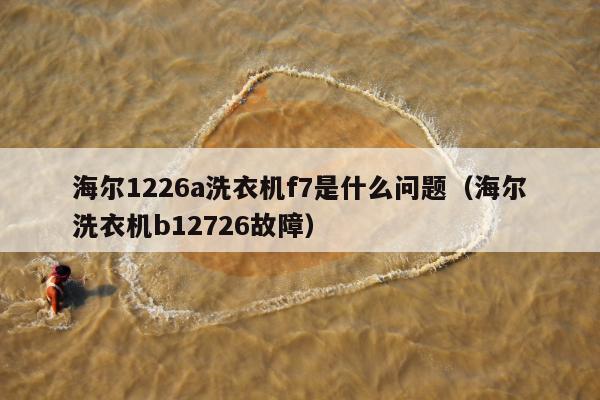 海尔1226a洗衣机f7是什么问题（海尔洗衣机b12726故障）