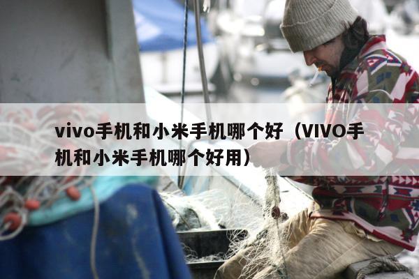 vivo手机和小米手机哪个好（VIVO手机和小米手机哪个好用）