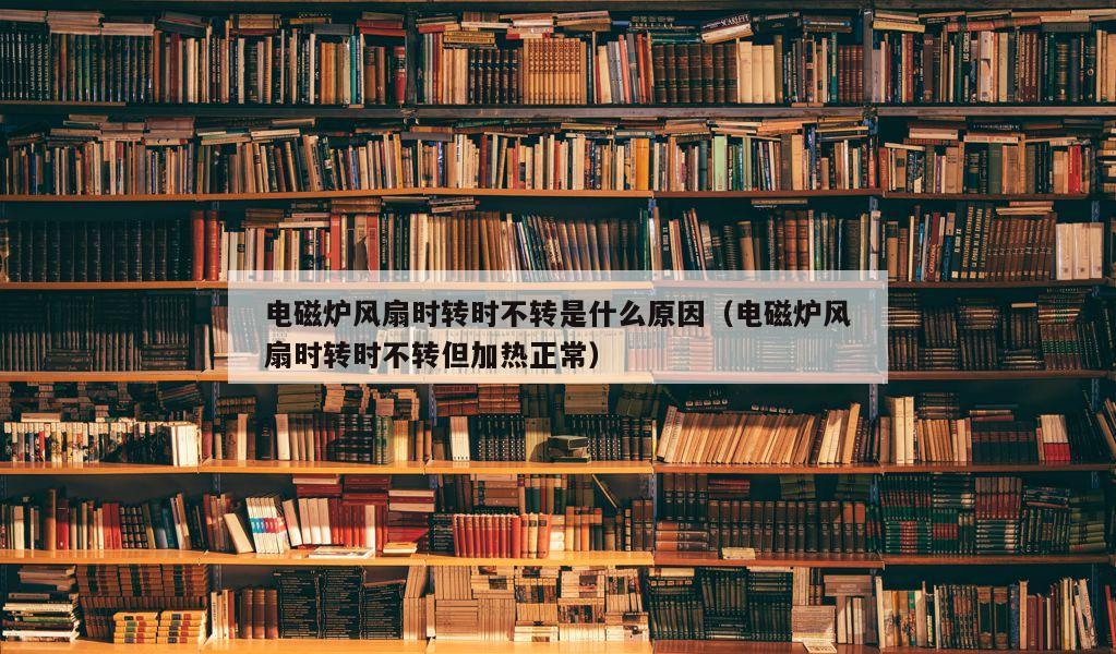 电磁炉风扇时转时不转是什么原因（电磁炉风扇时转时不转但加热正常）