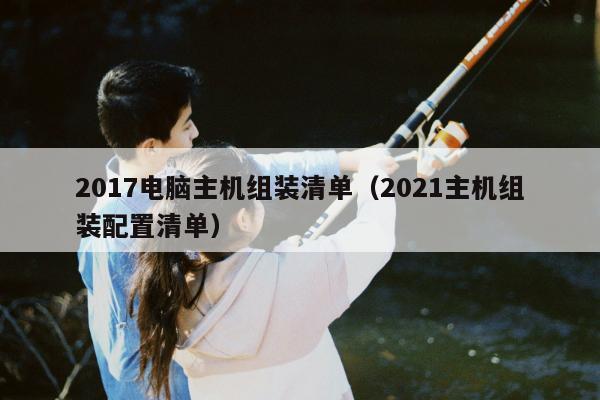 2017电脑主机组装清单（2021主机组装配置清单）