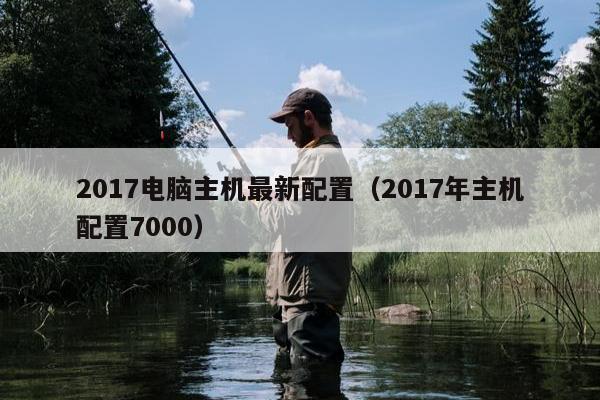 2017电脑主机最新配置（2017年主机配置7000）