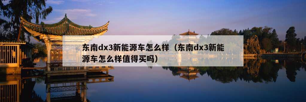 东南dx3新能源车怎么样（东南dx3新能源车怎么样值得买吗）