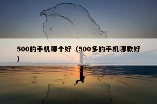 500的手机哪个好（500多的手机哪款好）