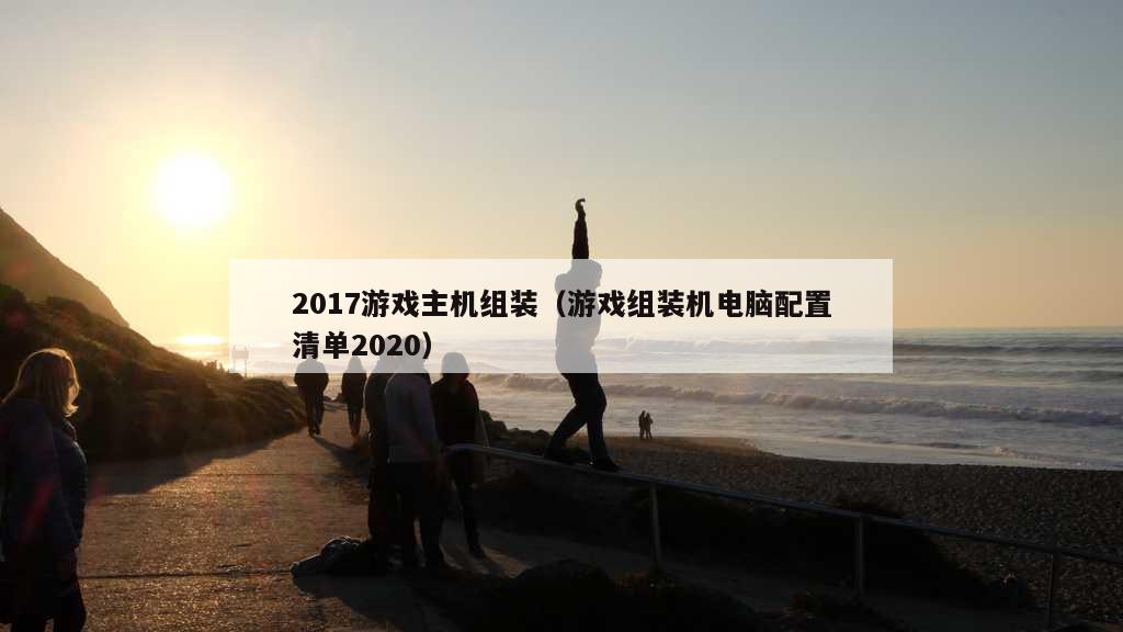 2017游戏主机组装（游戏组装机电脑配置清单2020）