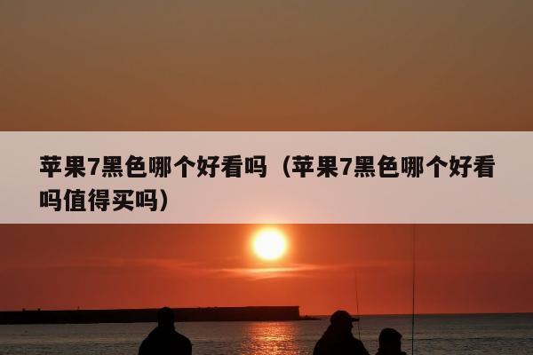 苹果7黑色哪个好看吗（苹果7黑色哪个好看吗值得买吗）