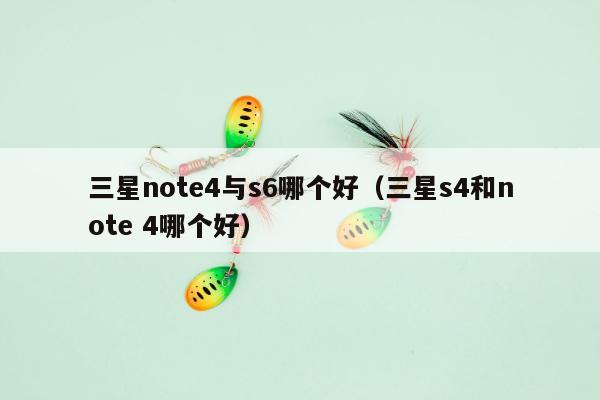 三星note4与s6哪个好（三星s4和note 4哪个好）