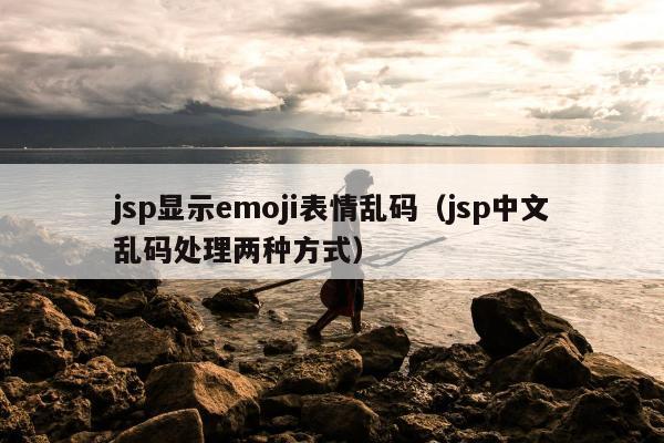 jsp显示emoji表情乱码（jsp中文乱码处理两种方式）