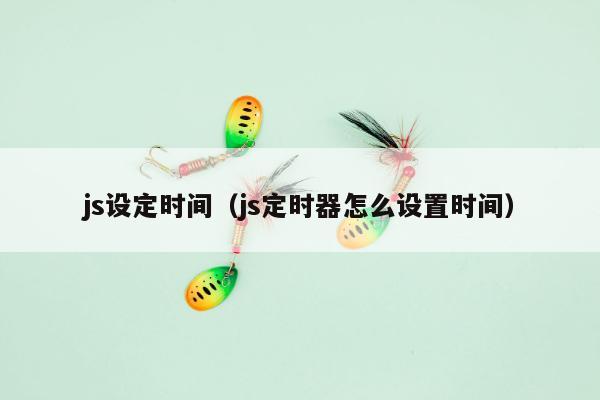 js设定时间（js定时器怎么设置时间）