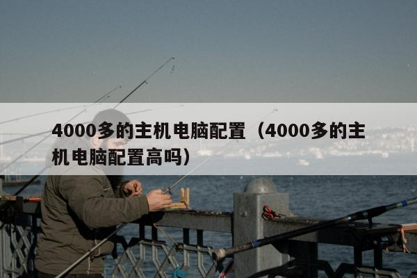 4000多的主机电脑配置（4000多的主机电脑配置高吗）