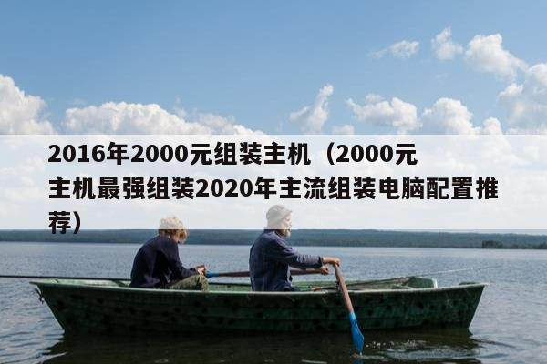 2016年2000元组装主机（2000元主机最强组装2020年主流组装电脑配置推荐）