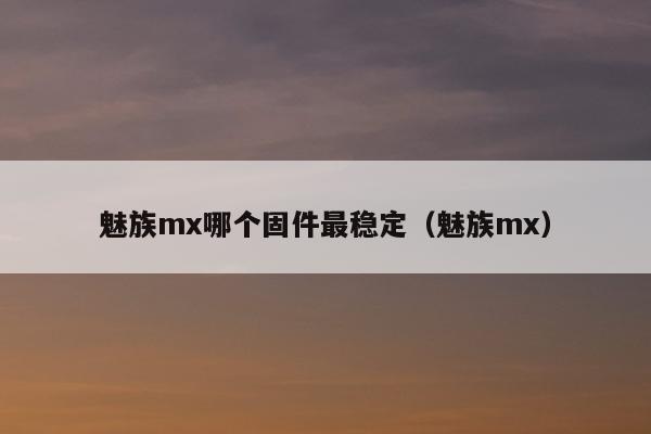 魅族mx哪个固件最稳定（魅族mx）