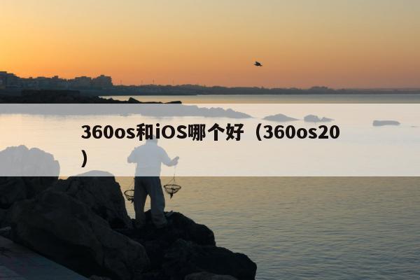 360os和iOS哪个好（360os20）