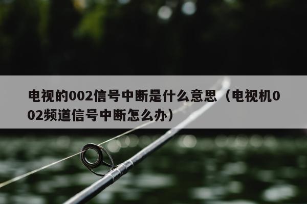 电视的002信号中断是什么意思（电视机002频道信号中断怎么办）