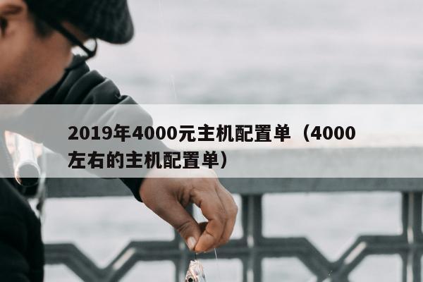 2019年4000元主机配置单（4000左右的主机配置单）