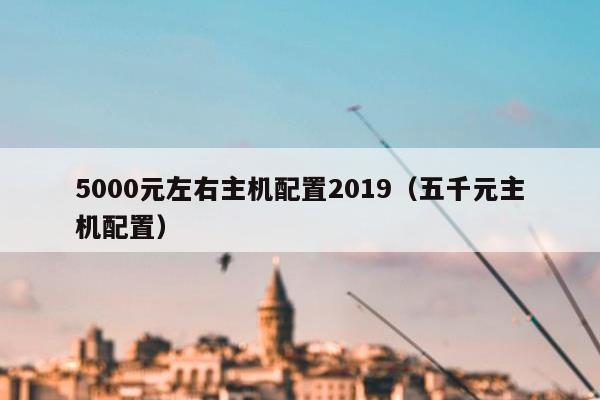 5000元左右主机配置2019（五千元主机配置）