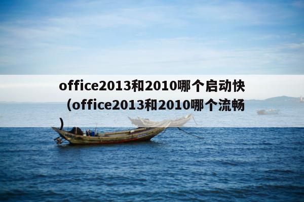 office2013和2010哪个启动快（office2013和2010哪个流畅）