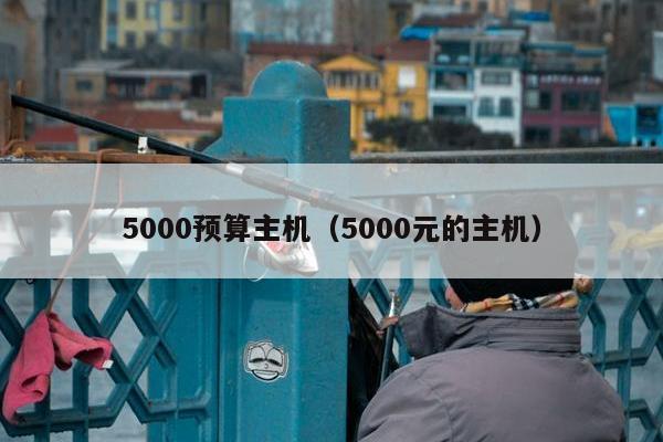 5000预算主机（5000元的主机）