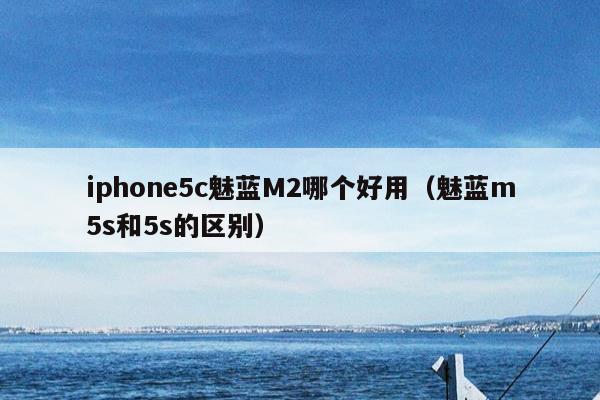 iphone5c魅蓝M2哪个好用（魅蓝m5s和5s的区别）