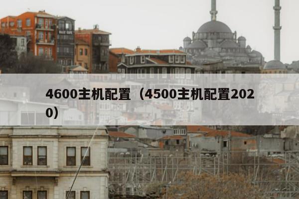 4600主机配置（4500主机配置2020）