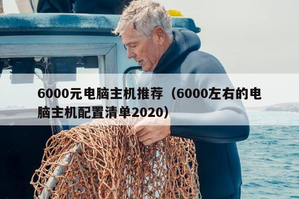 6000元电脑主机推荐（6000左右的电脑主机配置清单2020）