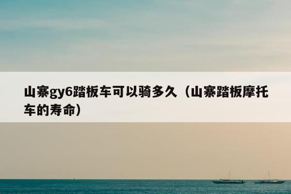 山寨gy6踏板车可以骑多久（山寨踏板摩托车的寿命）