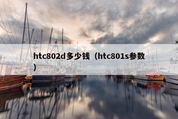 htc802d多少钱（htc801s参数）