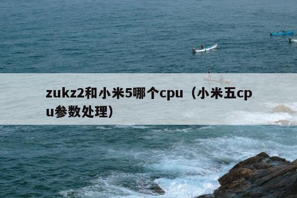 zukz2和小米5哪个cpu（小米五cpu参数处理）